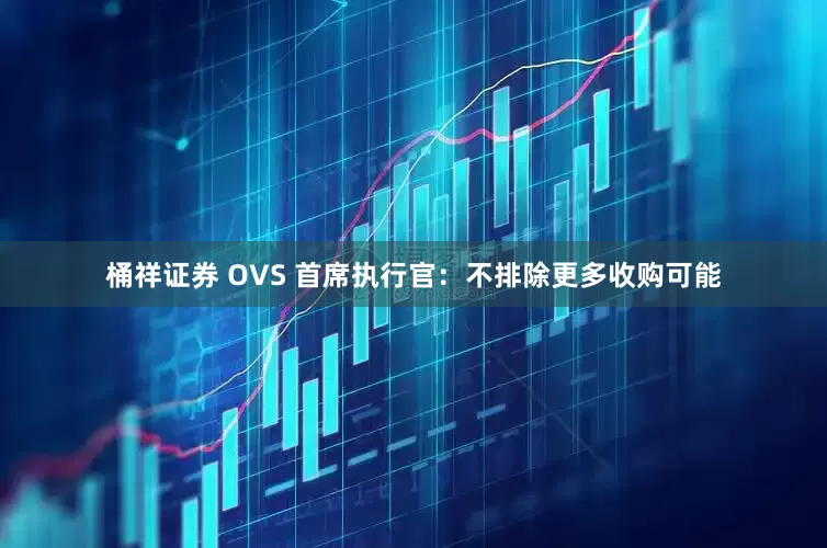 桶祥证券 OVS 首席执行官：不排除更多收购可能