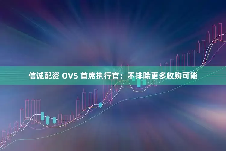 信诚配资 OVS 首席执行官：不排除更多收购可能
