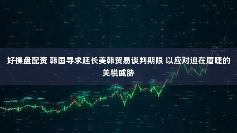 好操盘配资 韩国寻求延长美韩贸易谈判期限 以应对迫在眉睫的关税威胁