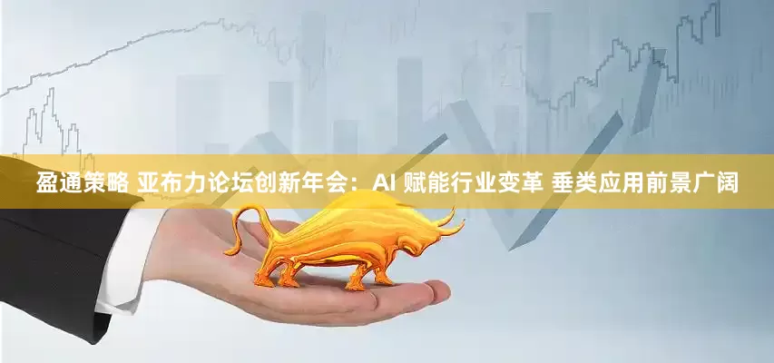 盈通策略 亚布力论坛创新年会：AI 赋能行业变革 垂类应用前景广阔
