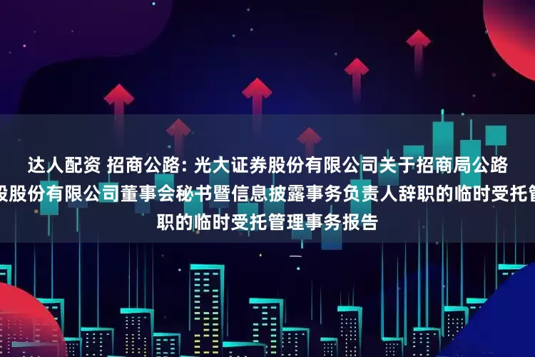 达人配资 招商公路: 光大证券股份有限公司关于招商局公路网络科技控股股份有限公司董事会秘书暨信息披露事务负责人辞职的临时受托管理事务报告