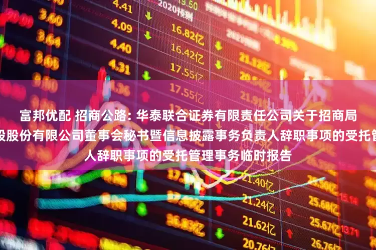 富邦优配 招商公路: 华泰联合证券有限责任公司关于招商局公路网络科技控股股份有限公司董事会秘书暨信息披露事务负责人辞职事项的受托管理事务临时报告
