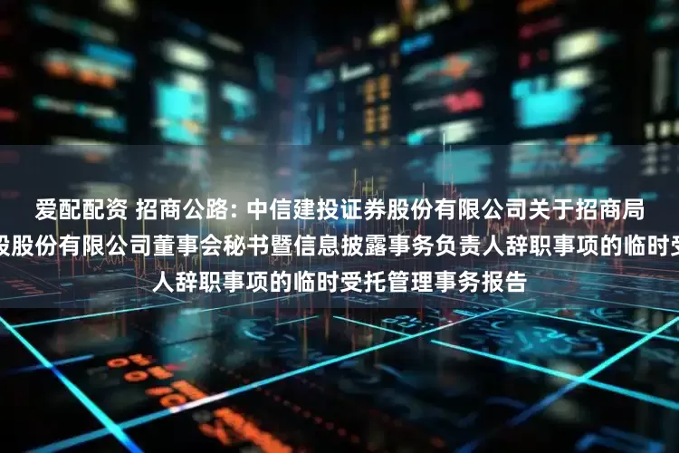 爱配配资 招商公路: 中信建投证券股份有限公司关于招商局公路网络科技控股股份有限公司董事会秘书暨信息披露事务负责人辞职事项的临时受托管理事务报告