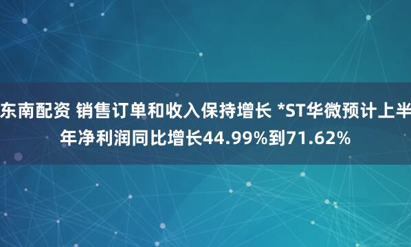 东南配资 销售订单和收入保持增长 *ST华微预计上半年净利润同比增长44.99%到71.62%