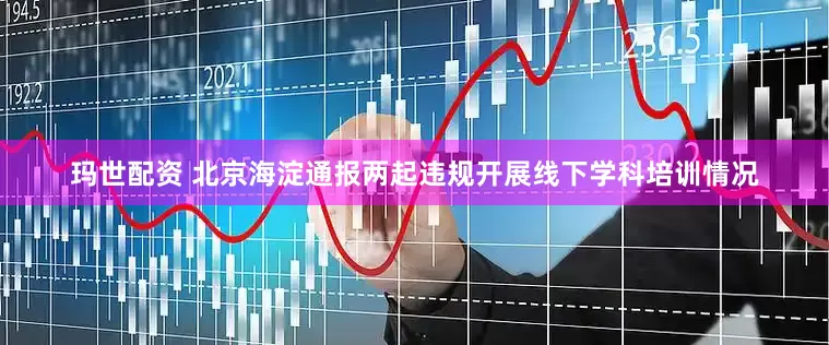 玛世配资 北京海淀通报两起违规开展线下学科培训情况