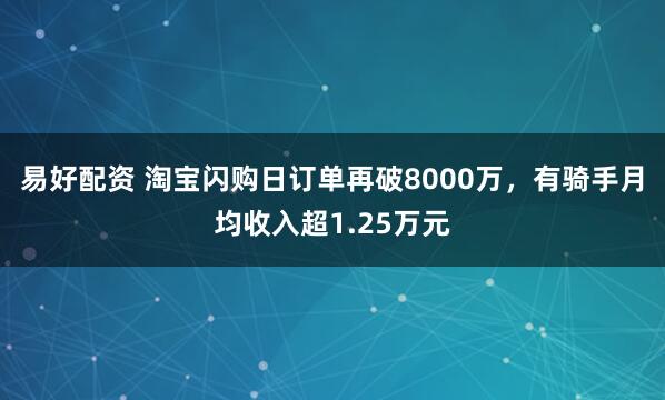 易好配资 淘宝闪购日订单再破8000万，有骑手月均收入超1.25万元