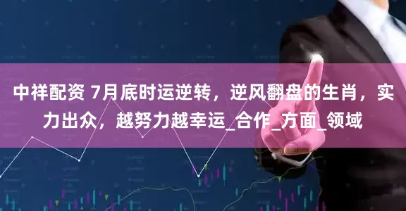 中祥配资 7月底时运逆转，逆风翻盘的生肖，实力出众，越努力越幸运_合作_方面_领域