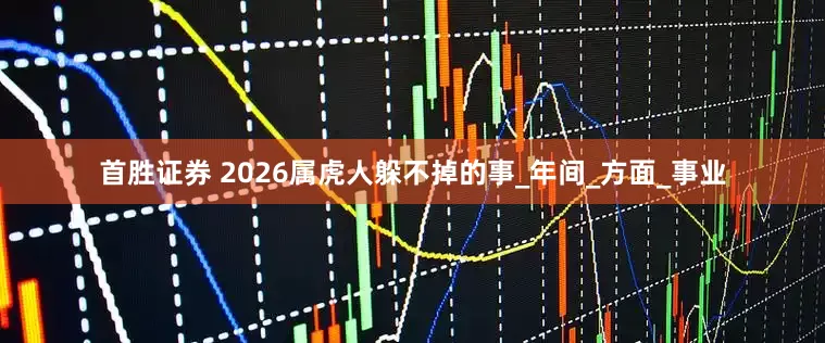 首胜证券 2026属虎人躲不掉的事_年间_方面_事业