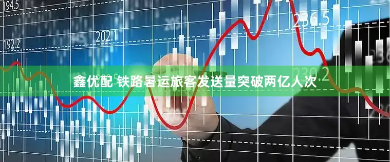 鑫优配 铁路暑运旅客发送量突破两亿人次