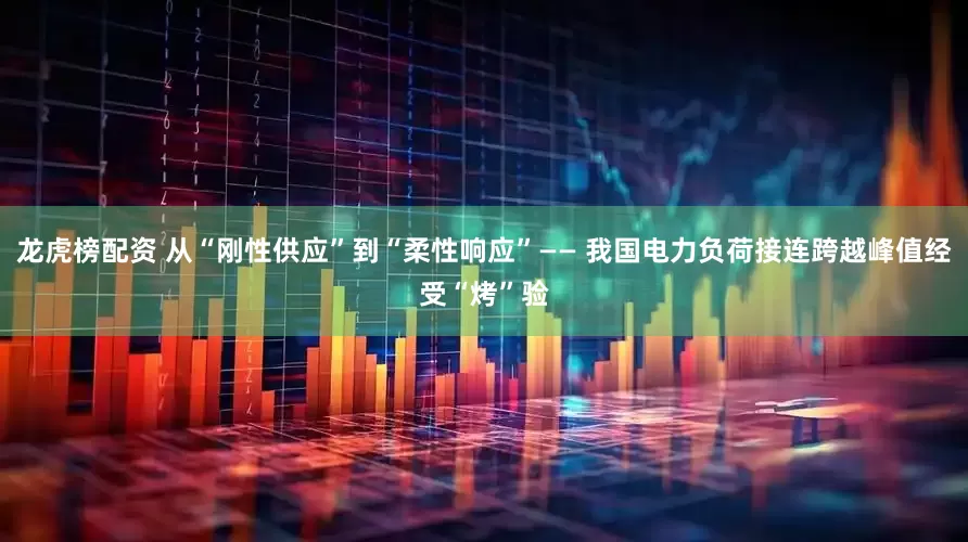 龙虎榜配资 从“刚性供应”到“柔性响应”—— 我国电力负荷接连跨越峰值经受“烤”验