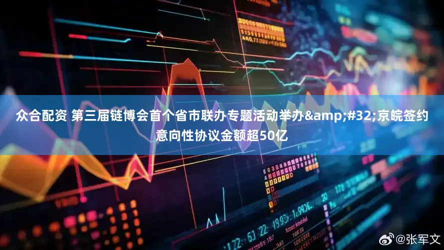众合配资 第三届链博会首个省市联办专题活动举办&#32;京皖签约意向性协议金额超50亿
