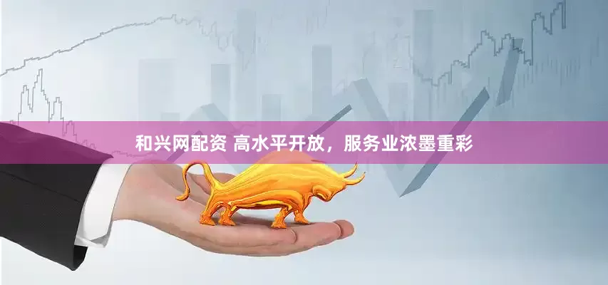 和兴网配资 高水平开放，服务业浓墨重彩