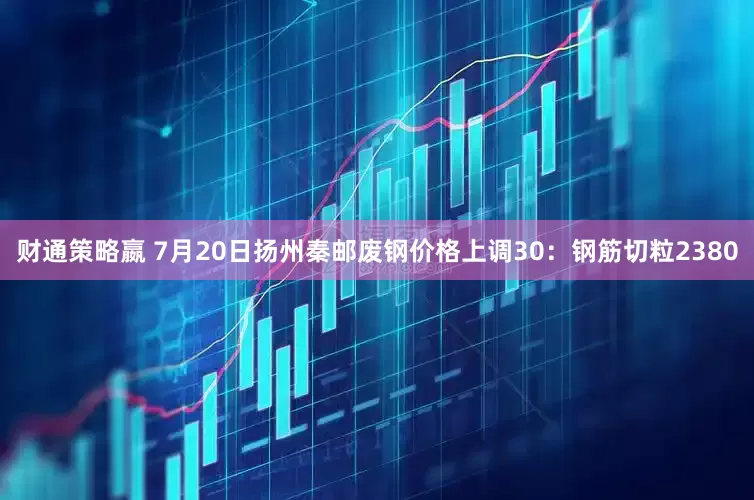 财通策略嬴 7月20日扬州秦邮废钢价格上调30：钢筋切粒2380