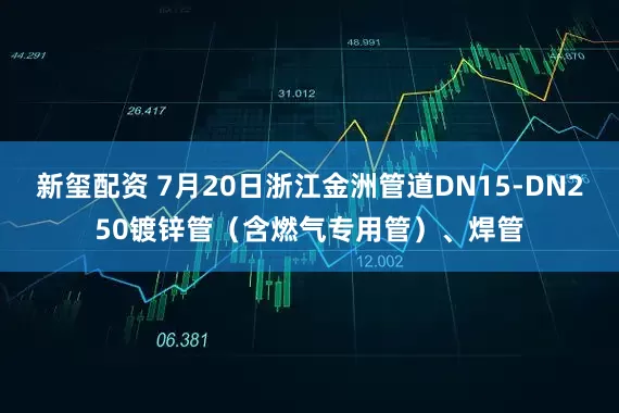 新玺配资 7月20日浙江金洲管道DN15-DN250镀锌管（含燃气专用管）、焊管