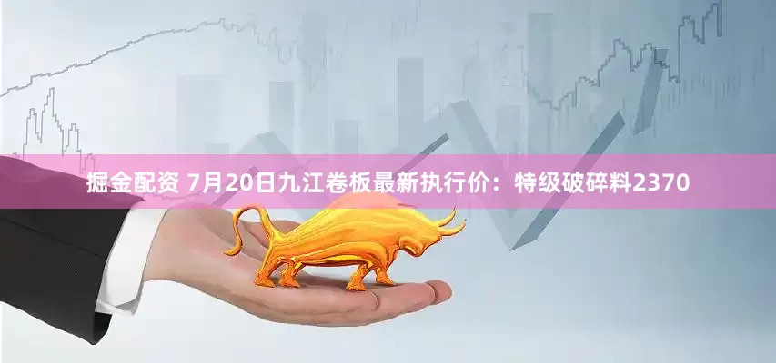 掘金配资 7月20日九江卷板最新执行价：特级破碎料2370