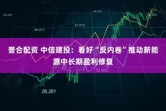 誉合配资 中信建投：看好“反内卷”推动新能源中长期盈利修复