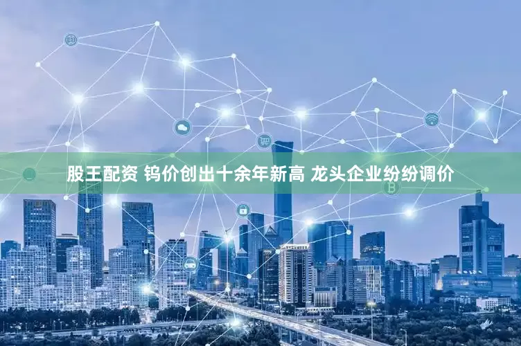 股王配资 钨价创出十余年新高 龙头企业纷纷调价