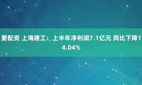 要配资 上海建工：上半年净利润7.1亿元 同比下降14.04%