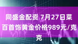 同盛金配资 7月27日菜百首饰黄金价格989元/克
