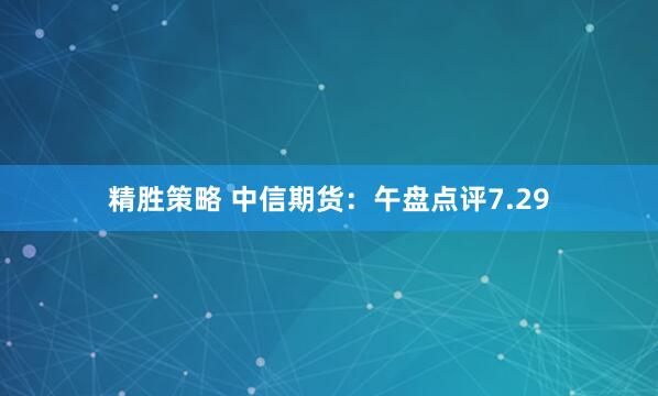 精胜策略 中信期货：午盘点评7.29