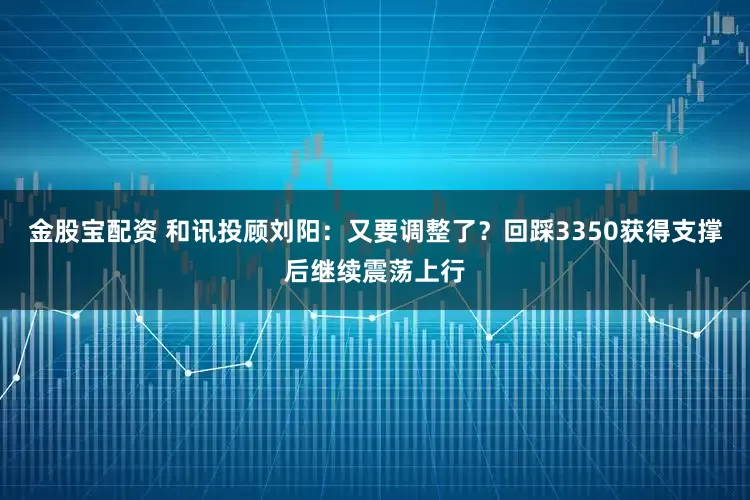 金股宝配资 和讯投顾刘阳：又要调整了？回踩3350获得支撑后继续震荡上行