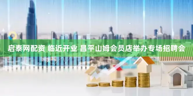 启泰网配资 临近开业 昌平山姆会员店举办专场招聘会