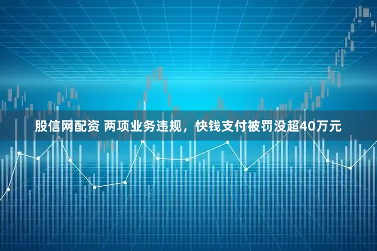 股信网配资 两项业务违规，快钱支付被罚没超40万元