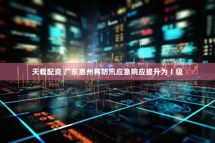 天载配资 广东惠州将防汛应急响应提升为Ⅰ级