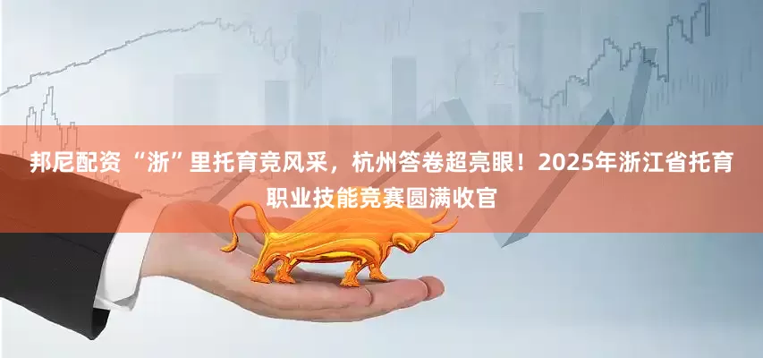 邦尼配资 “浙”里托育竞风采，杭州答卷超亮眼！2025年浙江省托育职业技能竞赛圆满收官