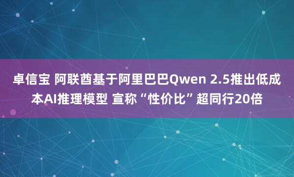 卓信宝 阿联酋基于阿里巴巴Qwen 2.5推出低成本AI推理模型 宣称“性价比”超同行20倍