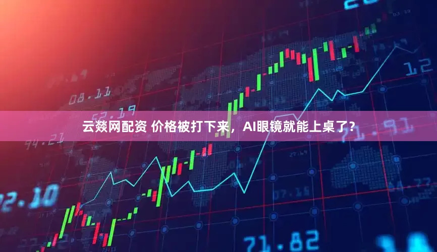 云燚网配资 价格被打下来,AI眼镜就能上桌了?