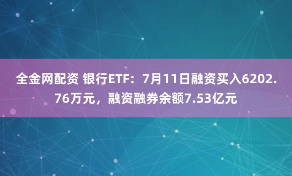 全金网配资 银行ETF：7月11日融资买入6202.76万元，融资融券余额7.53亿元