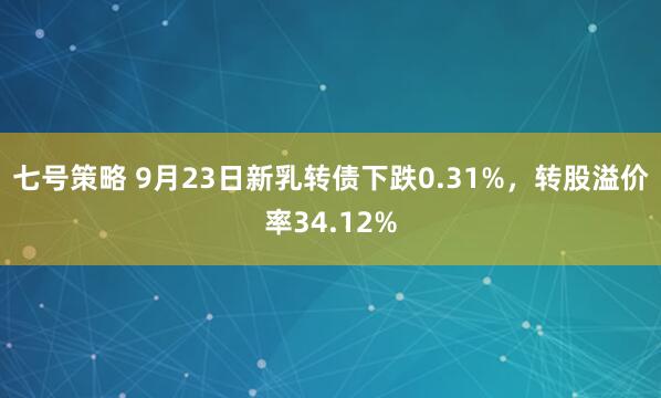 七号策略 9月23日新乳转债下跌0.31%，转股溢价率34.12%