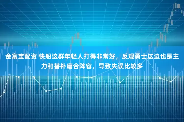 金富宝配资 快船这群年轻人打得非常好，反观勇士这边也是主力和替补磨合阵容，导致失误比较多