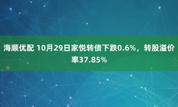 海顺优配 10月29日家悦转债下跌0.6%，转股溢价率37.85%