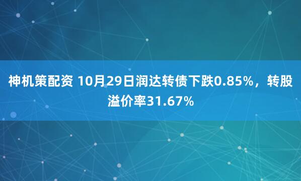 神机策配资 10月29日润达转债下跌0.85%，转股溢价率31.67%