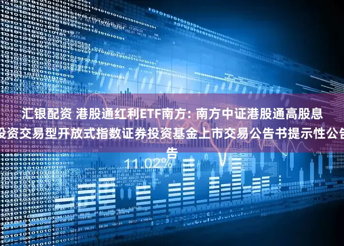 汇银配资 港股通红利ETF南方: 南方中证港股通高股息投资交易型开放式指数证券投资基金上市交易公告书提示性公告