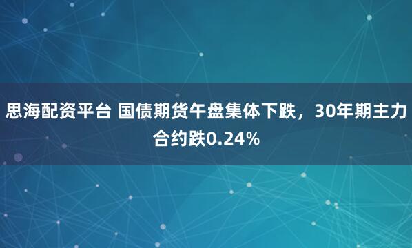 思海配资平台 国债期货午盘集体下跌，30年期主力合约跌0.24%