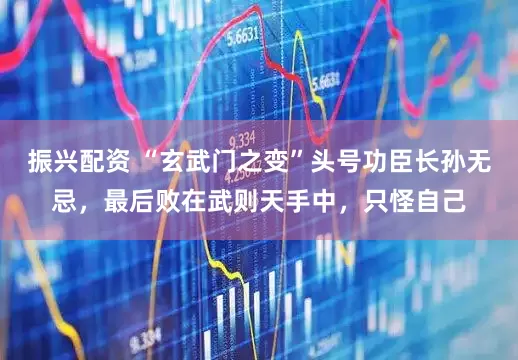 振兴配资 “玄武门之变”头号功臣长孙无忌，最后败在武则天手中，只怪自己