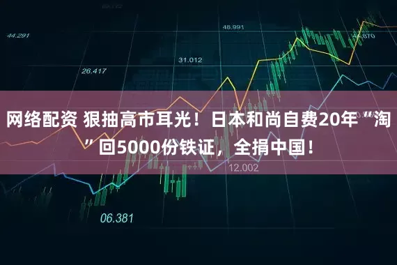 网络配资 狠抽高市耳光！日本和尚自费20年“淘”回5000份铁证，全捐中国！