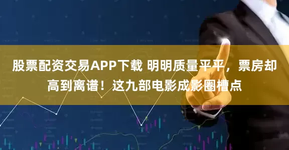 股票配资交易APP下载 明明质量平平,票房却高到离谱!这九部电影成影圈槽点