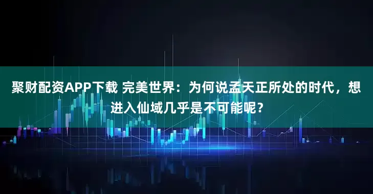 聚财配资APP下载 完美世界:为何说孟天正所处的时代,想进入仙域几乎是不可能呢?