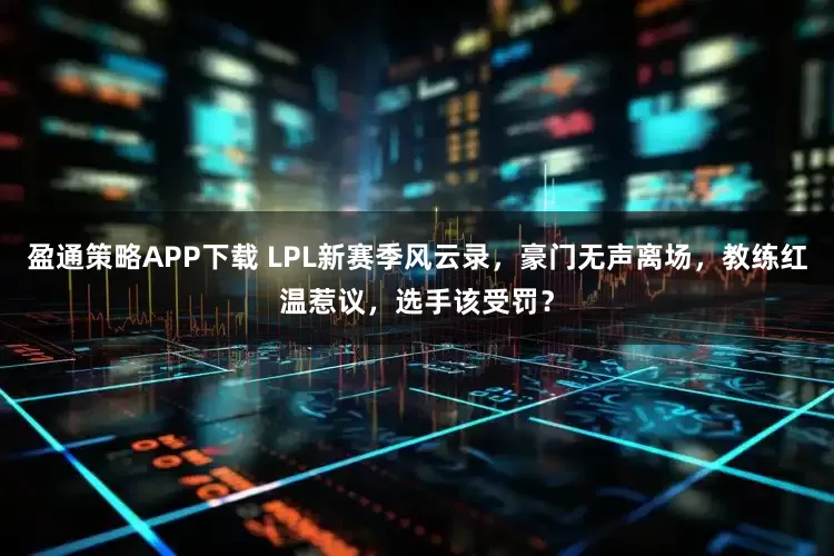 盈通策略APP下载 LPL新赛季风云录,豪门无声离场,教练红温惹议,选手该受罚?
