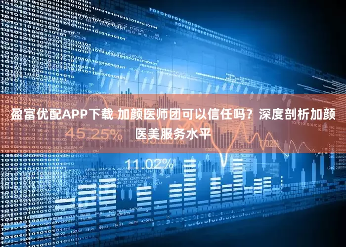 盈富优配APP下载 加颜医师团可以信任吗？深度剖析加颜医美服务水平