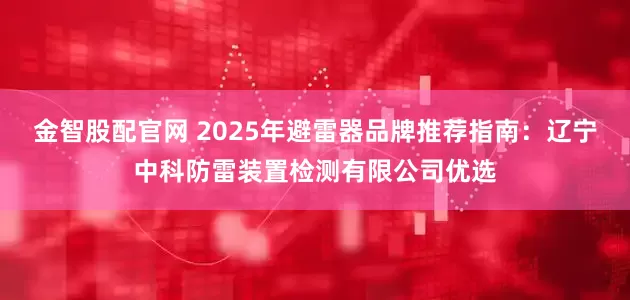 金智股配官网 2025年避雷器品牌推荐指南：辽宁中科防雷装置检测有限公司优选