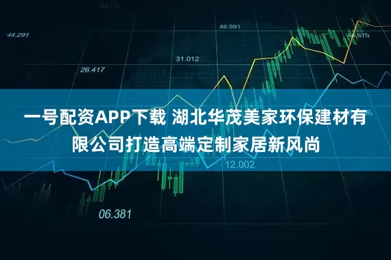 一号配资APP下载 湖北华茂美家环保建材有限公司打造高端定制家居新风尚